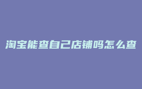 淘宝能查自己店铺吗怎么查
