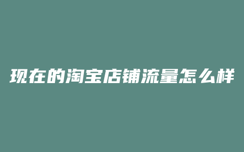 现在的淘宝店铺流量怎么样