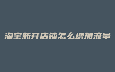 淘宝新开店铺怎么增加流量