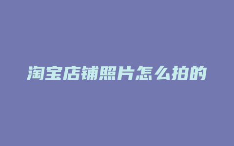 淘宝店铺照片怎么拍的