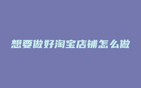 想要做好淘宝店铺怎么做