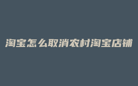 淘宝怎么取消农村淘宝店铺