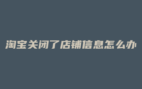 淘宝关闭了店铺信息怎么办