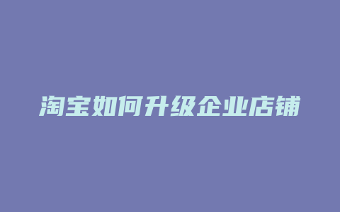 淘宝如何升级企业店铺