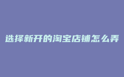 选择新开的淘宝店铺怎么弄