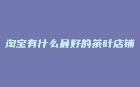淘宝有什么最好的茶叶店铺