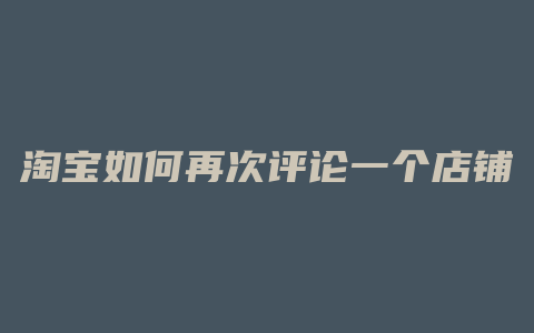 淘宝如何再次评论一个店铺