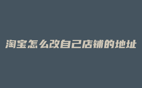 淘宝怎么改自己店铺的地址
