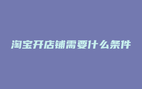 淘宝开店铺需要什么条件
