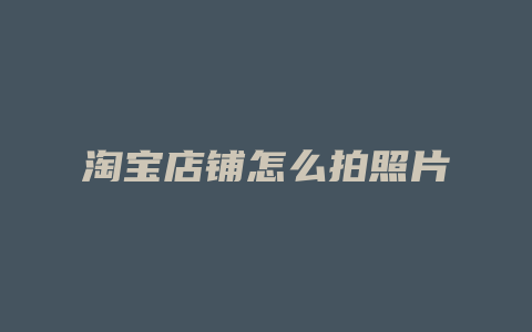 淘宝店铺怎么拍照片