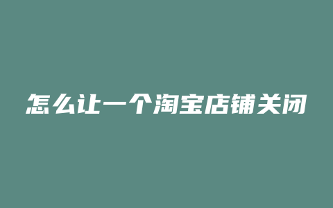 怎么让一个淘宝店铺关闭