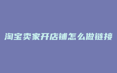 淘宝卖家开店铺怎么做链接