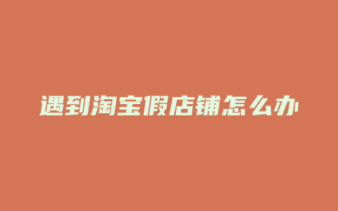 遇到淘宝假店铺怎么办