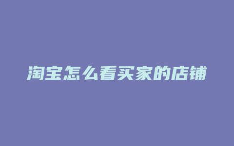 淘宝怎么看买家的店铺