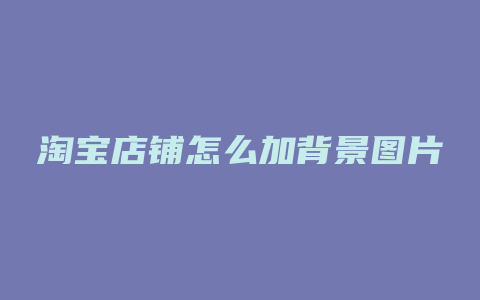 淘宝店铺怎么加背景图片