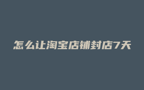 怎么让淘宝店铺封店7天