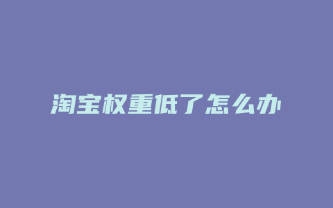 淘宝权重低了怎么办
