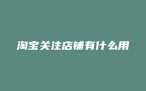 淘宝关注店铺有什么用