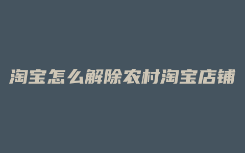 淘宝怎么解除农村淘宝店铺