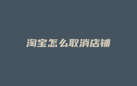 淘宝怎么取消店铺