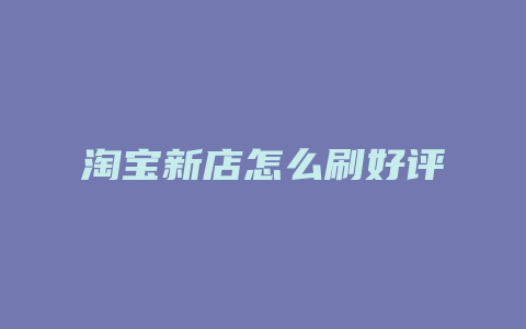 淘宝新店怎么刷好评