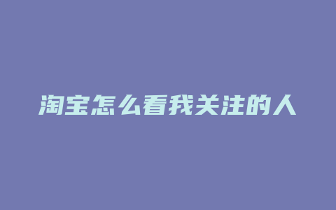 淘宝怎么看我关注的人