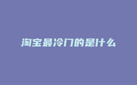 淘宝最冷门的是什么