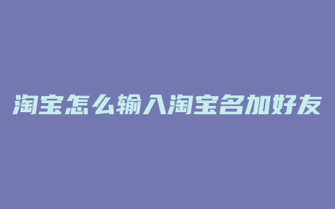 淘宝怎么输入淘宝名加好友