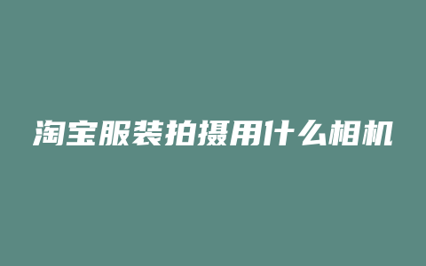 淘宝服装拍摄用什么相机