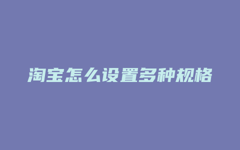 淘宝怎么设置多种规格