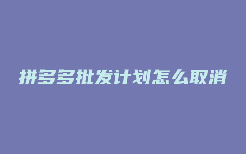 拼多多批发计划怎么取消