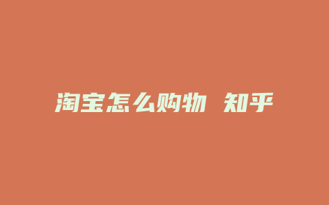 淘宝怎么购物 知乎