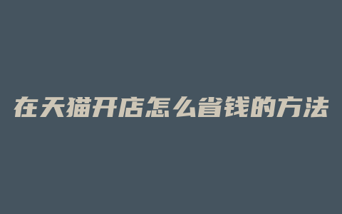 在天猫开店怎么省钱的方法
