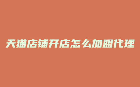 天猫店铺开店怎么加盟代理