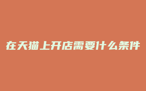 在天猫上开店需要什么条件