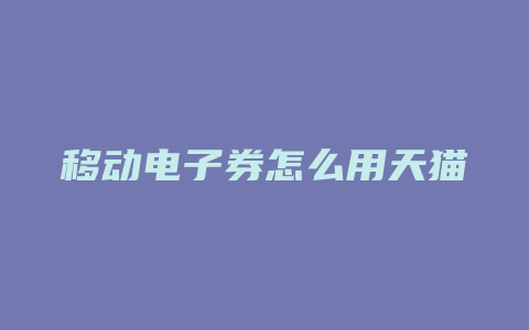 移动电子券怎么用天猫