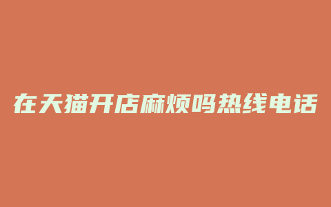 在天猫开店麻烦吗热线电话