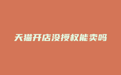 天猫开店没授权能卖吗