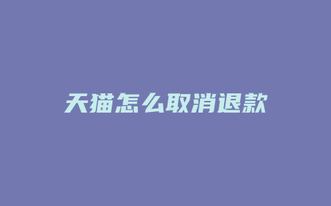 天猫怎么取消退款
