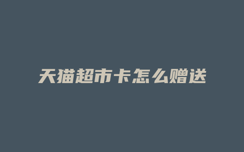 天猫超市卡怎么赠送