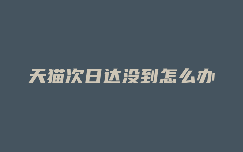 天猫次日达没到怎么办