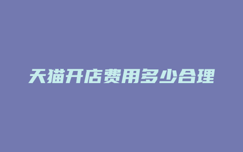 天猫开店费用多少合理