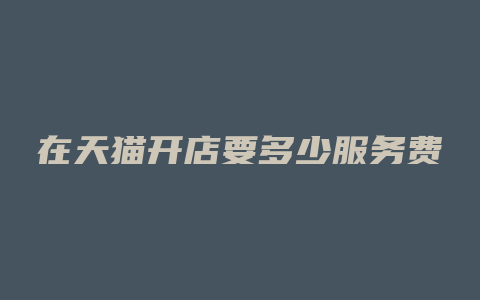 在天猫开店要多少服务费