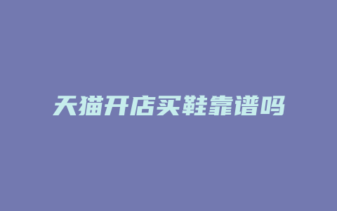 天猫开店买鞋靠谱吗