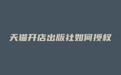 天猫开店出版社如何授权