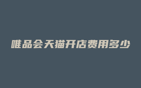 唯品会天猫开店费用多少