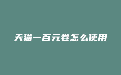 天猫一百元卷怎么使用
