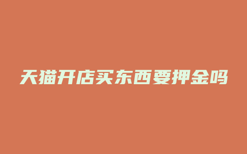 天猫开店买东西要押金吗