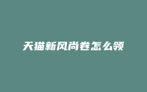 天猫新风尚卷怎么领