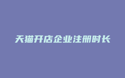 天猫开店企业注册时长